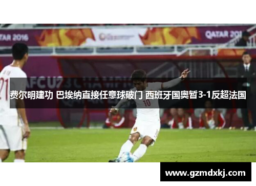 费尔明建功 巴埃纳直接任意球破门 西班牙国奥暂3-1反超法国